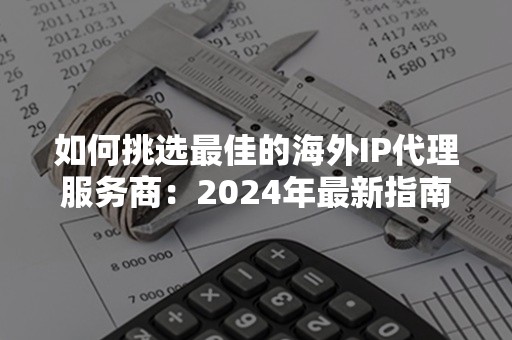 如何挑选最佳的海外IP代理服务商：2024年最新指南