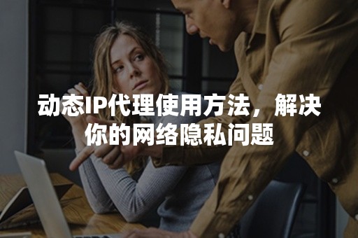 动态IP代理使用方法，解决你的网络隐私问题