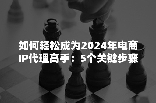 如何轻松成为2024年电商IP代理高手：5个关键步骤解析