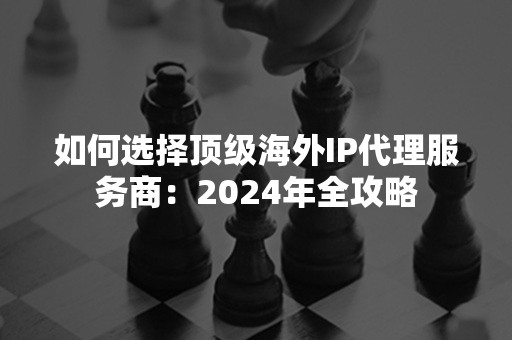 如何选择顶级海外IP代理服务商：2024年全攻略