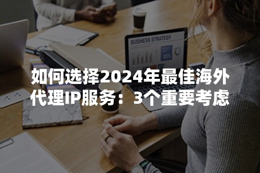 如何选择2024年最佳海外代理IP服务：3个重要考虑因素