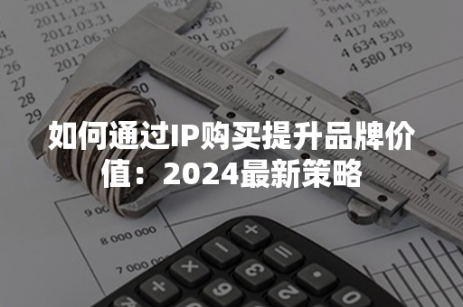 如何通过IP购买提升品牌价值：2024最新策略