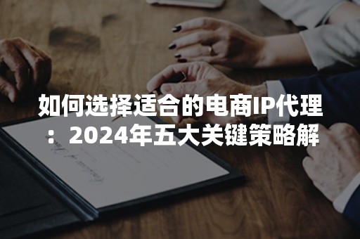 如何选择适合的电商IP代理：2024年五大关键策略解析