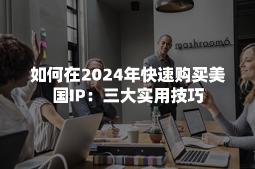 如何在2024年快速购买美国IP：三大实用技巧