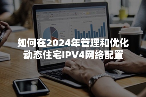 如何在2024年管理和优化动态住宅IPV4网络配置