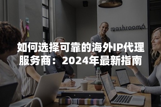 如何选择可靠的海外IP代理服务商：2024年最新指南