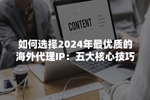 如何选择2024年最优质的海外代理IP：五大核心技巧解析