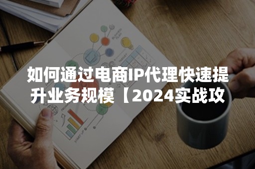 如何通过电商IP代理快速提升业务规模【2024实战攻略】