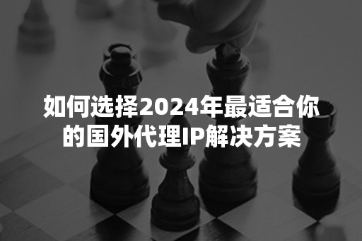 如何选择2024年最适合你的国外代理IP解决方案