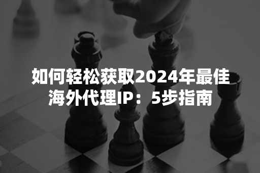 如何轻松获取2024年最佳海外代理IP：5步指南