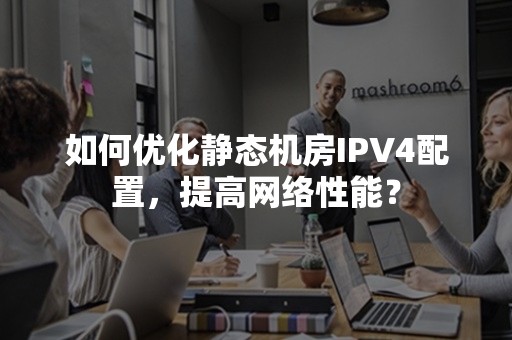 如何优化静态机房IPV4配置，提高网络性能？