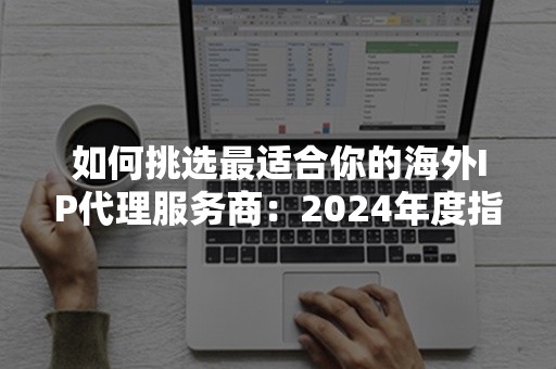 如何挑选最适合你的海外IP代理服务商：2024年度指南