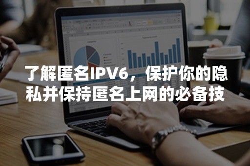 了解匿名IPV6，保护你的隐私并保持匿名上网的必备技巧