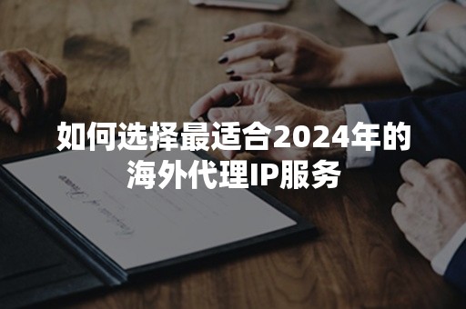 如何选择最适合2024年的海外代理IP服务