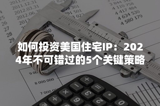 如何投资美国住宅IP：2024年不可错过的5个关键策略