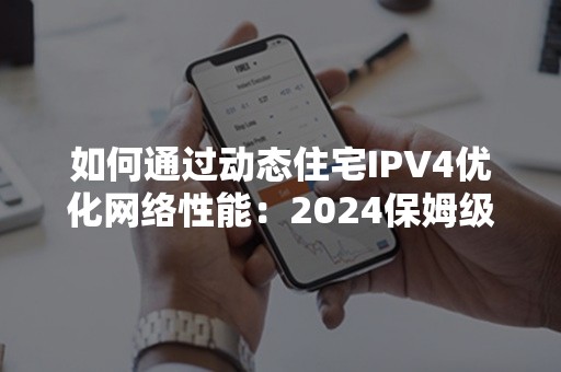 如何通过动态住宅IPV4优化网络性能：2024保姆级攻略