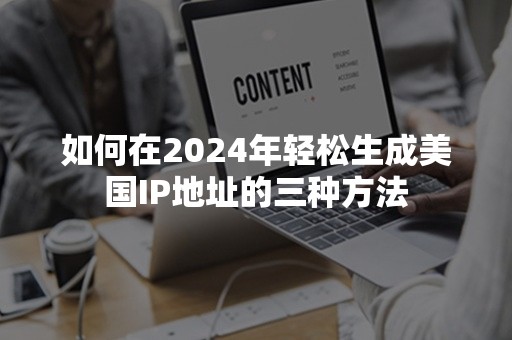 如何在2024年轻松生成美国IP地址的三种方法