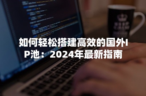 如何轻松搭建高效的国外IP池：2024年最新指南