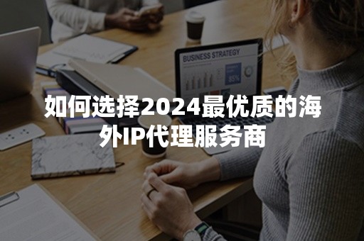 如何选择2024最优质的海外IP代理服务商