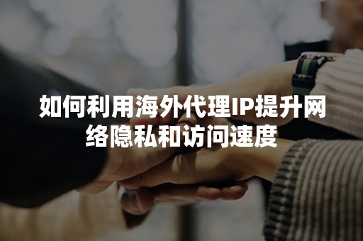 如何利用海外代理IP提升网络隐私和访问速度