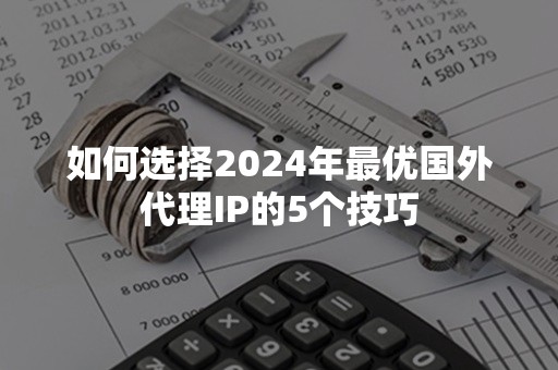 如何选择2024年最优国外代理IP的5个技巧