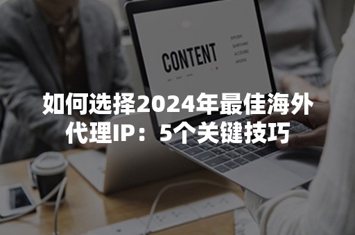 如何选择2024年最佳海外代理IP：5个关键技巧