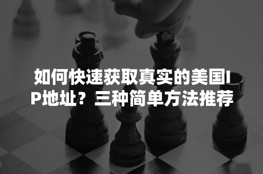 如何快速获取真实的美国IP地址？三种简单方法推荐