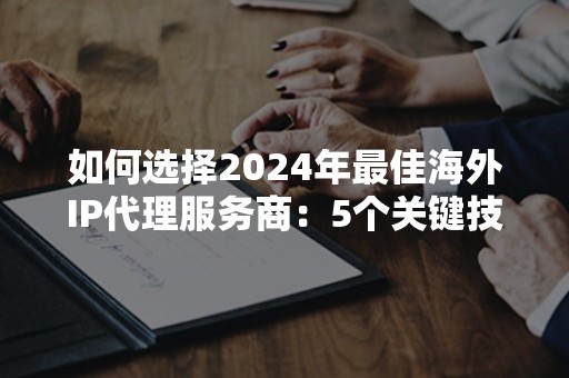 如何选择2024年最佳海外IP代理服务商：5个关键技巧