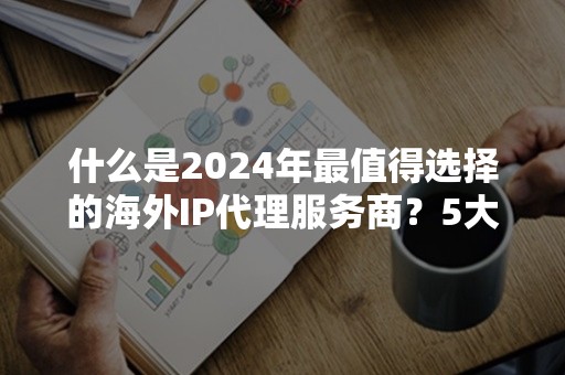 什么是2024年最值得选择的海外IP代理服务商？5大推荐解析