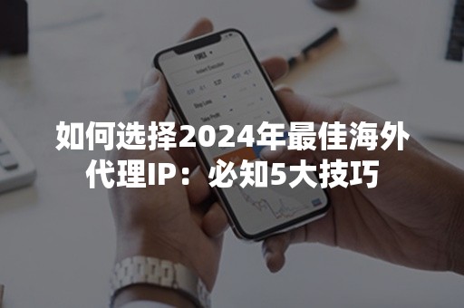 如何选择2024年最佳海外代理IP：必知5大技巧