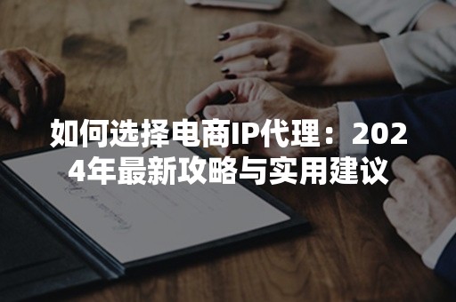 如何选择电商IP代理：2024年最新攻略与实用建议