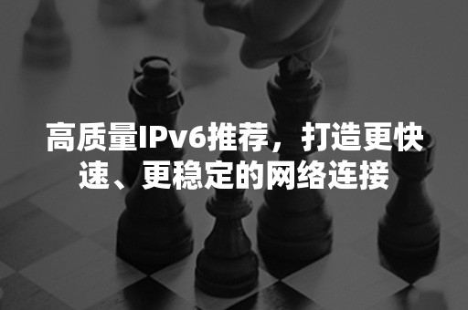 高质量IPv6推荐，打造更快速、更稳定的网络连接