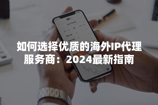 如何选择优质的海外IP代理服务商：2024最新指南