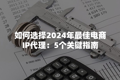 如何选择2024年最佳电商IP代理：5个关键指南