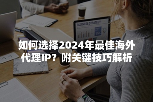 如何选择2024年最佳海外代理IP？附关键技巧解析