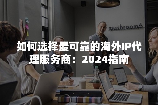 如何选择最可靠的海外IP代理服务商：2024指南