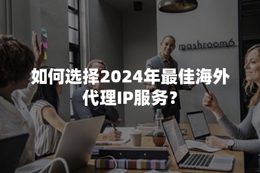 如何选择2024年最佳海外代理IP服务？