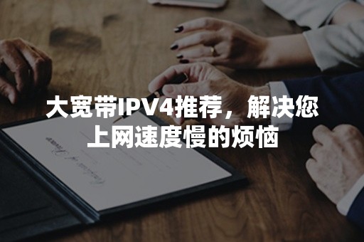 大宽带IPV4推荐，解决您上网速度慢的烦恼