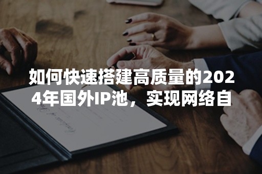 如何快速搭建高质量的2024年国外IP池，实现网络自由穿越