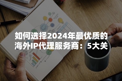 如何选择2024年最优质的海外IP代理服务商：5大关键点解析