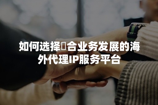 如何选择適合业务发展的海外代理IP服务平台