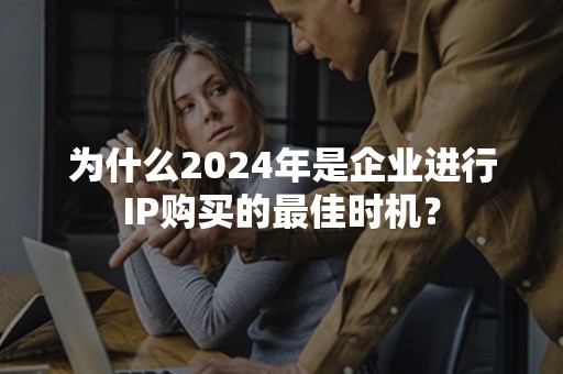 为什么2024年是企业进行IP购买的最佳时机？