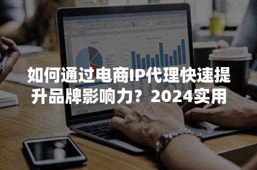 如何通过电商IP代理快速提升品牌影响力？2024实用策略解析