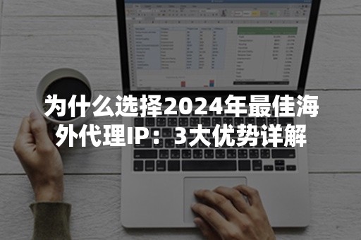 为什么选择2024年最佳海外代理IP：3大优势详解