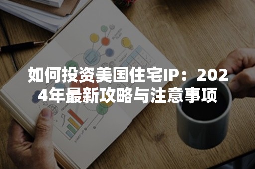 如何投资美国住宅IP：2024年最新攻略与注意事项