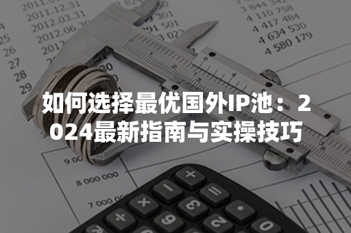 如何选择最优国外IP池：2024最新指南与实操技巧