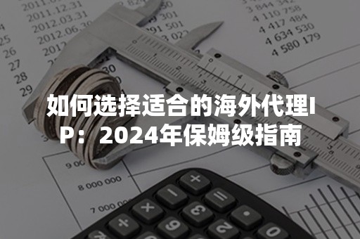 如何选择适合的海外代理IP：2024年保姆级指南