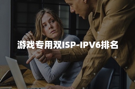 游戏专用双ISP-IPV6排名