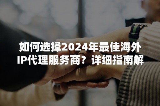 如何选择2024年最佳海外IP代理服务商？详细指南解析