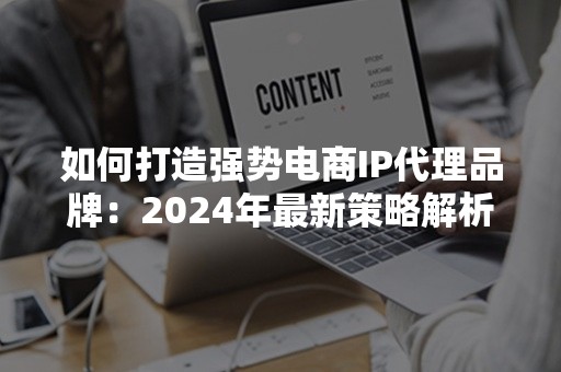 如何打造强势电商IP代理品牌：2024年最新策略解析